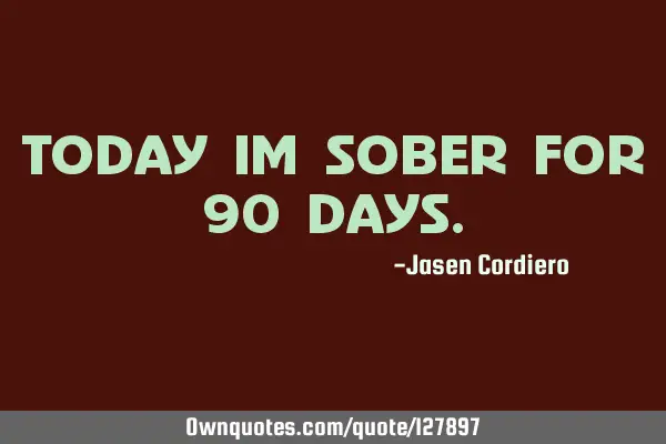 TODAY IM SOBER FOR 90 DAYS