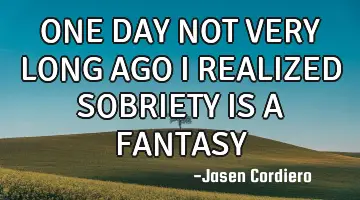 ONE DAY NOT VERY LONG AGO I REALIZED SOBRIETY IS A FANTASY