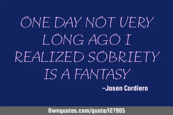 ONE DAY NOT VERY LONG AGO I REALIZED SOBRIETY IS A FANTASY