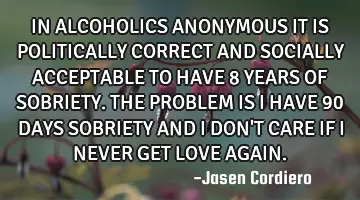 IN ALCOHOLICS ANONYMOUS IT IS POLITICALLY CORRECT AND SOCIALLY ACCEPTABLE TO HAVE 8 YEARS OF SOBRIET