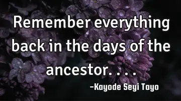 Remember everything back in the days of the ancestor....