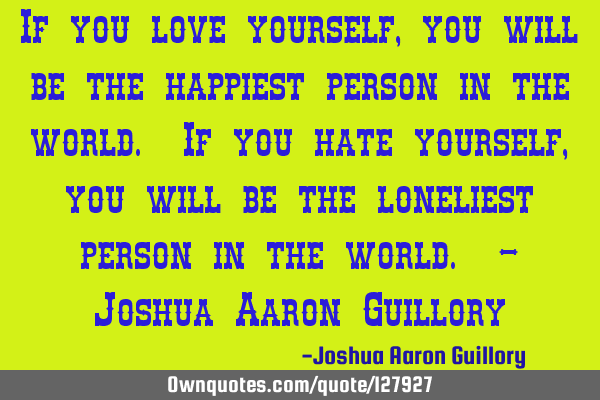 If you love yourself, you will be the happiest person in the world. If you hate yourself, you will