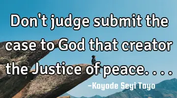 Don't judge submit the case to God that creator the Justice of peace....