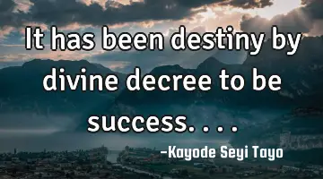 It has been destiny by divine decree to be success....