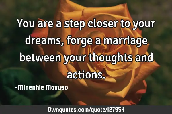 You are a step closer to your dreams, forge a marriage between your thoughts and