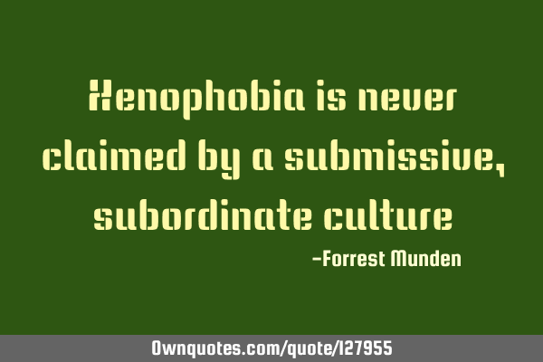 Xenophobia is never claimed by a submissive, subordinate