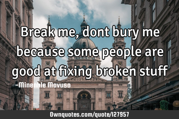 Break me, dont bury me because some people are good at fixing broken