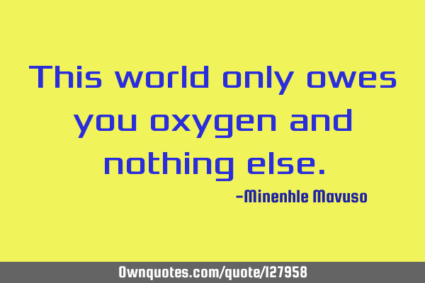 This world only owes you oxygen and nothing