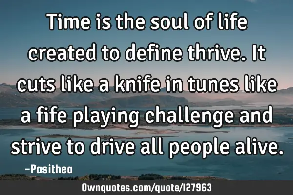 Time is the soul of life created to define thrive. It cuts like a knife in tunes like a fife