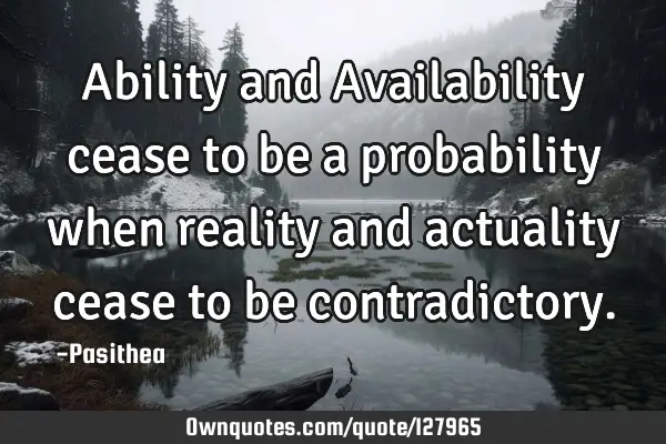 Ability and Availability cease to be a probability when reality and actuality cease to be