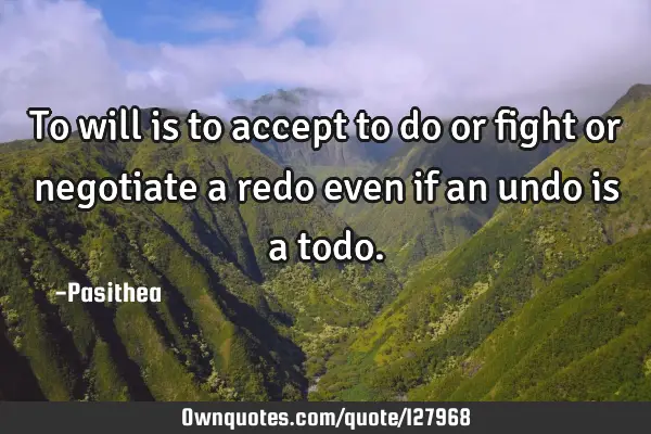 To will is to accept to do or fight or negotiate a redo even if an undo is a
