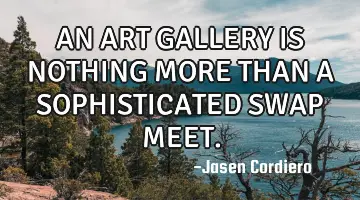 AN ART GALLERY IS NOTHING MORE THAN A SOPHISTICATED SWAP MEET.