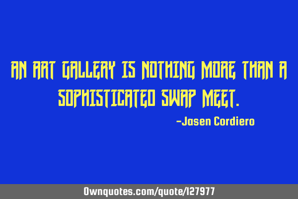 AN ART GALLERY IS NOTHING MORE THAN A SOPHISTICATED SWAP MEET