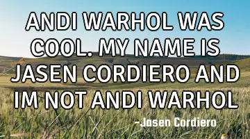 ANDI WARHOL WAS COOL. MY NAME IS JASEN CORDIERO AND IM NOT ANDI WARHOL