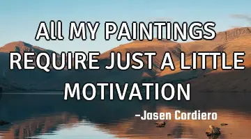 All MY PAINTINGS REQUIRE JUST A LITTLE MOTIVATION