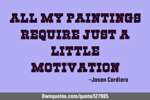 All MY PAINTINGS REQUIRE JUST A LITTLE MOTIVATION