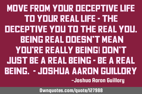 Move from your deceptive life to your real life - the deceptive you to the real you. Being real