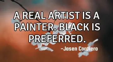 A REAL ARTIST IS A PAINTER. BLACK IS PREFERRED.