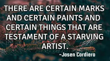 THERE ARE CERTAIN MARKS AND CERTAIN PAINTS AND CERTAIN THINGS THAT ARE TESTAMENT OF A STARVING ARTIS