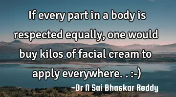 If every part in a body is respected equally, one would buy kilos of facial cream to apply