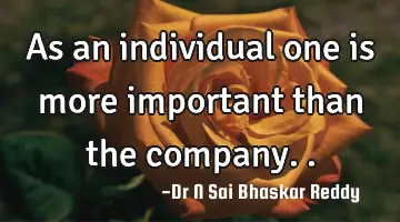 As an individual one is more important than the company..