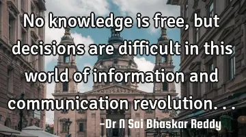 No knowledge is free, but decisions are difficult in this world of information and communication