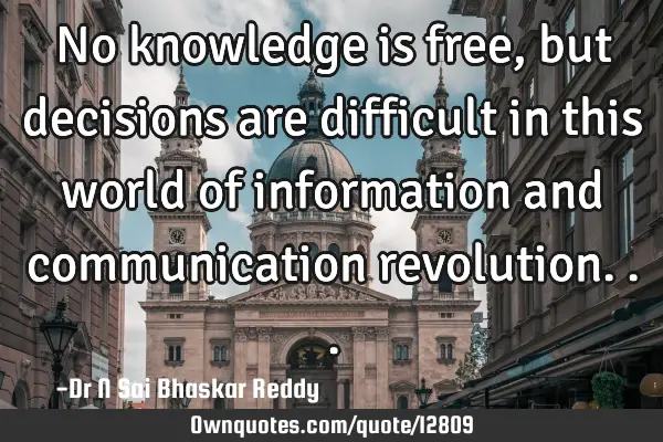 No knowledge is free, but decisions are difficult in this world of information and communication