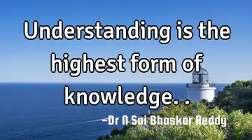 Understanding is the highest form of knowledge..