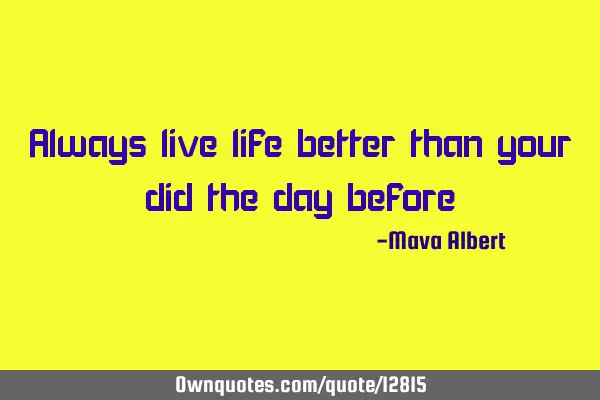 Always live life better than your did the day