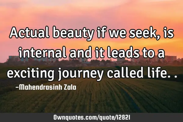 Actual beauty if we seek , is internal and it leads to a exciting journey called