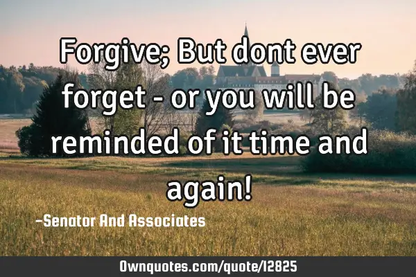 Forgive; But dont ever forget - or you will be reminded of it time and again!