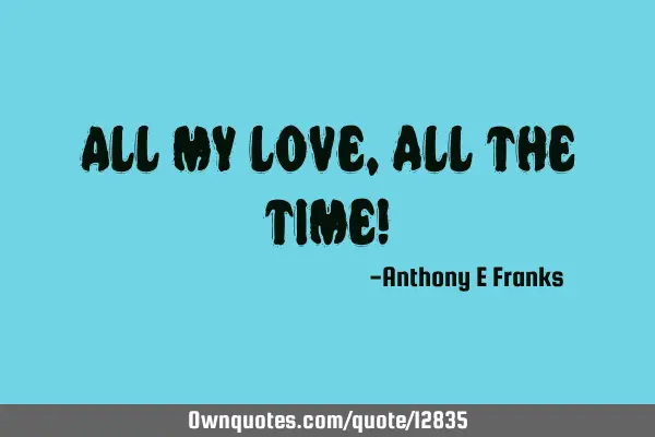 All my love, all the time!