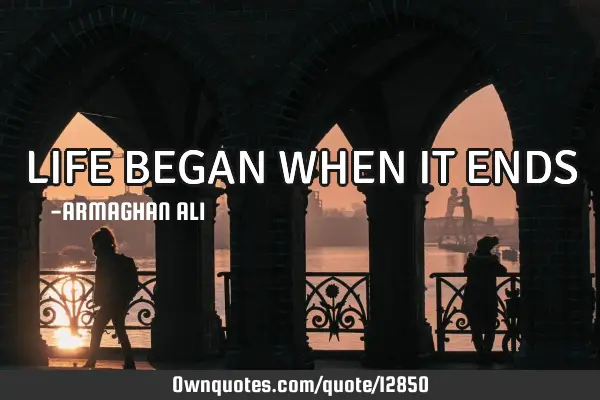 LIFE BEGAN WHEN IT ENDS