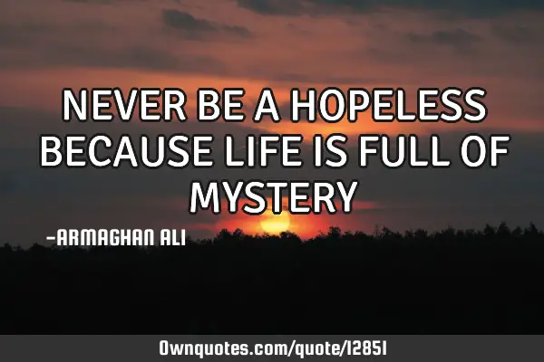 NEVER BE A HOPELESS BECAUSE LIFE IS FULL OF MYSTERY