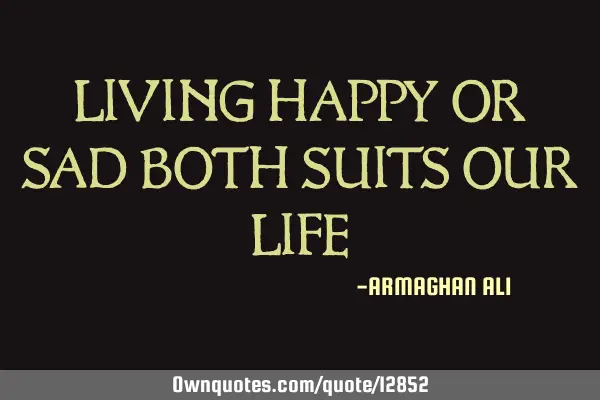 LIVING HAPPY OR SAD BOTH SUITS OUR LIFE