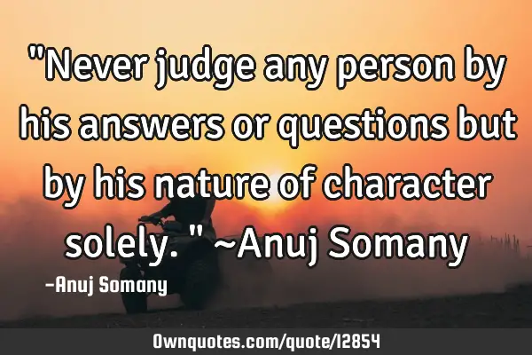 "Never judge any person by his answers or questions but by his nature of character solely." ~Anuj S