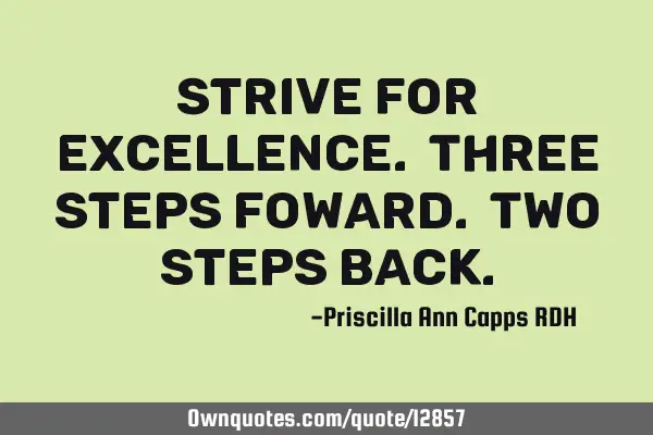 Strive for excellence. Three steps foward. Two steps