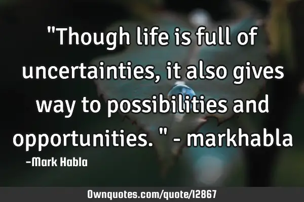 "Though life is full of uncertainties, it also gives way to possibilities and opportunities." -
