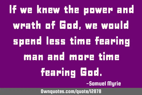 If we knew the power and wrath of God, we would spend less time fearing man and more time fearing G