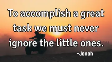 To accomplish a great task we must never ignore the little