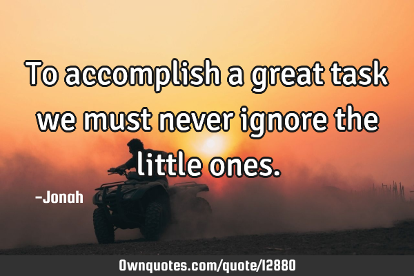 To accomplish a great task we must never ignore the little