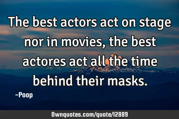 The best actors act on stage nor in movies, the best actores act all the time behind their