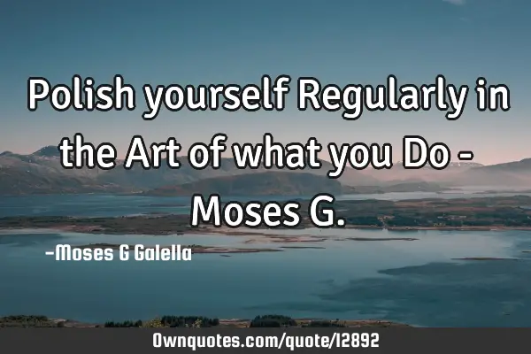 Polish yourself Regularly in the Art of what you Do - Moses G