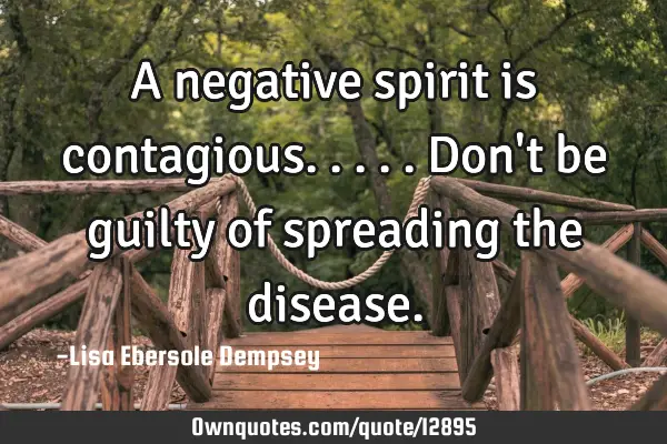 A negative spirit is contagious.....don