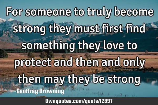 For someone to truly become strong they must first find something they love to protect and then and