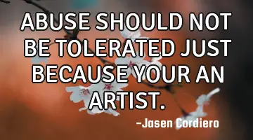 ABUSE SHOULD NOT BE TOLERATED JUST BECAUSE YOUR AN ARTIST.