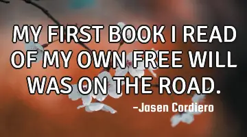 MY FIRST BOOK I READ OF MY OWN FREE WILL WAS ON THE ROAD.