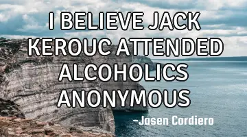 I BELIEVE JACK KEROUC ATTENDED ALCOHOLICS ANONYMOUS