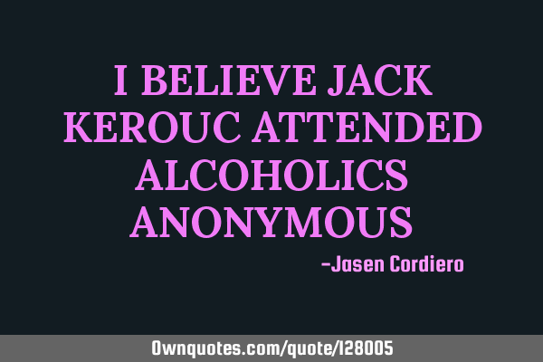 I BELIEVE JACK KEROUC ATTENDED ALCOHOLICS ANONYMOUS