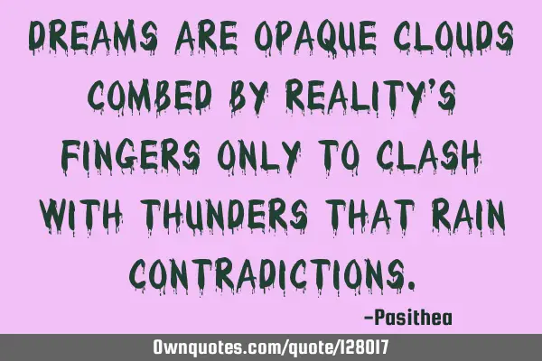 Dreams are opaque clouds combed by reality’s fingers only to clash with thunders that rain